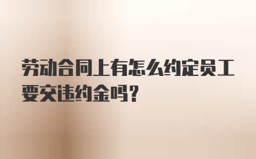 劳动合同上有怎么约定员工要交违约金吗？