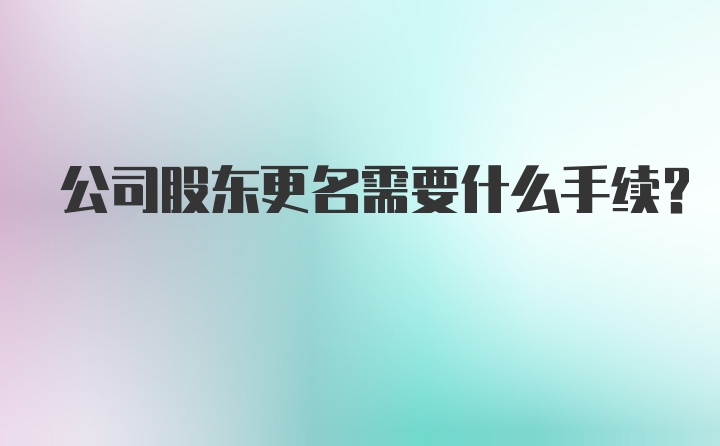 公司股东更名需要什么手续？