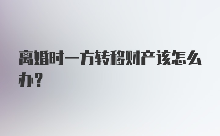 离婚时一方转移财产该怎么办？