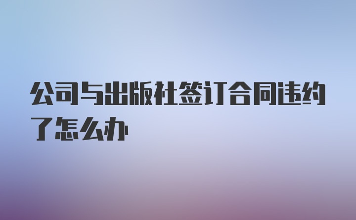 公司与出版社签订合同违约了怎么办