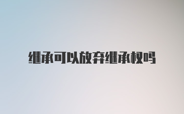 继承可以放弃继承权吗