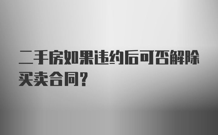 二手房如果违约后可否解除买卖合同？