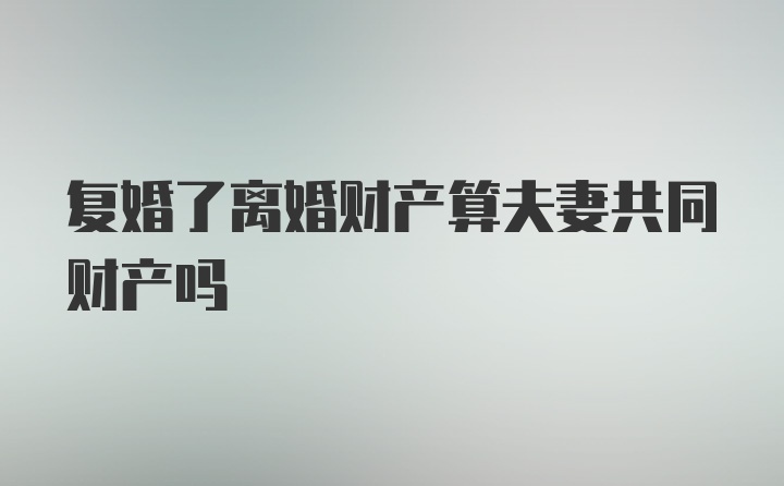 复婚了离婚财产算夫妻共同财产吗