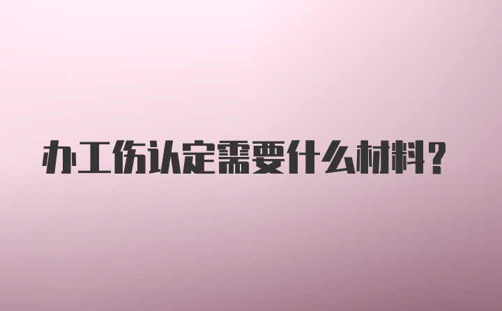 办工伤认定需要什么材料？