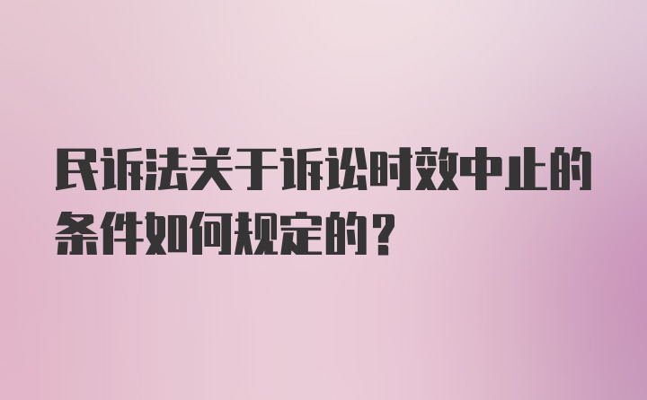 民诉法关于诉讼时效中止的条件如何规定的？