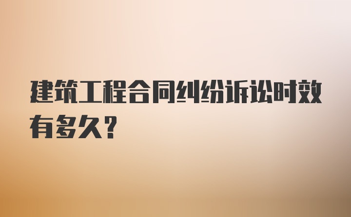 建筑工程合同纠纷诉讼时效有多久？