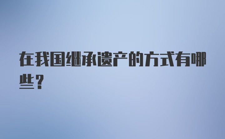 在我国继承遗产的方式有哪些？