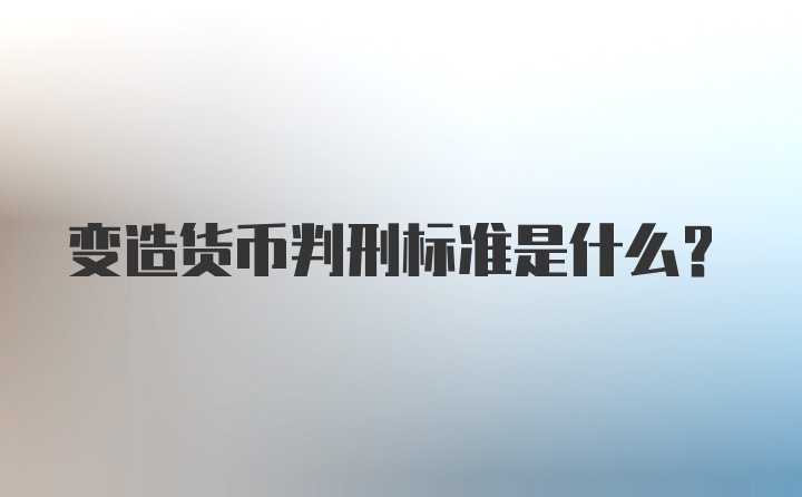 变造货币判刑标准是什么？