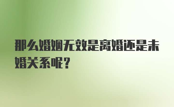 那么婚姻无效是离婚还是未婚关系呢？