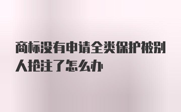 商标没有申请全类保护被别人抢注了怎么办