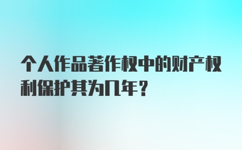 个人作品著作权中的财产权利保护其为几年？