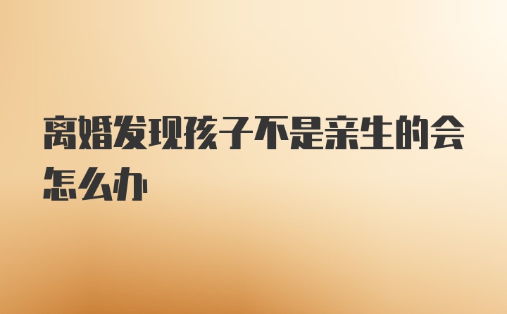 离婚发现孩子不是亲生的会怎么办