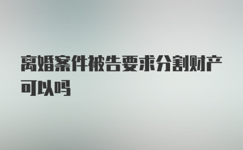 离婚案件被告要求分割财产可以吗