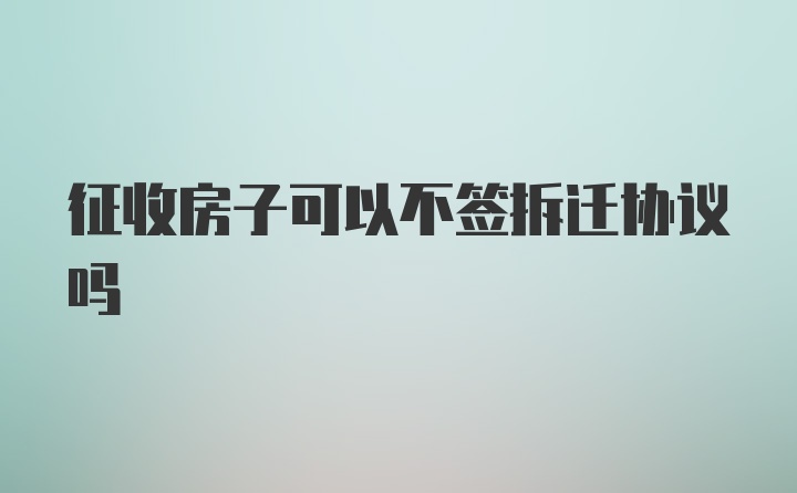 征收房子可以不签拆迁协议吗