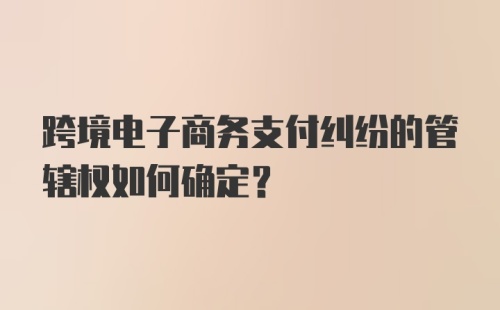 跨境电子商务支付纠纷的管辖权如何确定?