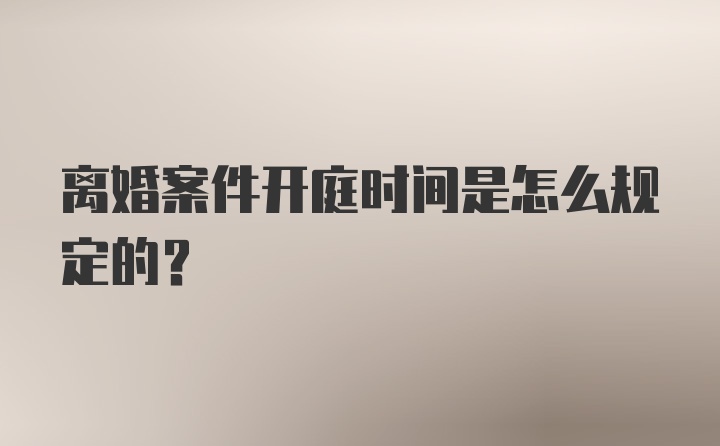 离婚案件开庭时间是怎么规定的？