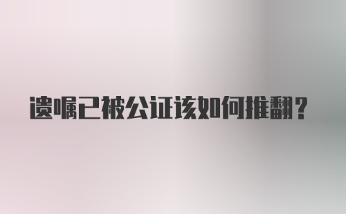 遗嘱已被公证该如何推翻？