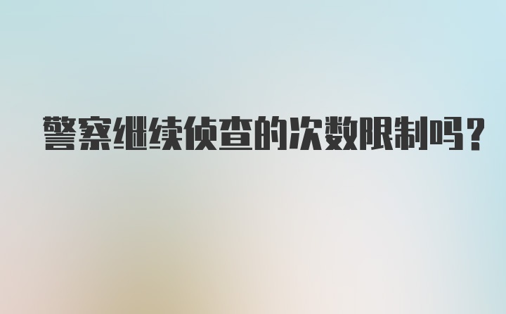 警察继续侦查的次数限制吗？