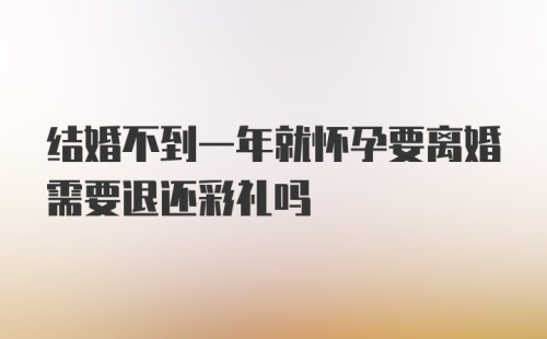 结婚不到一年就怀孕要离婚需要退还彩礼吗