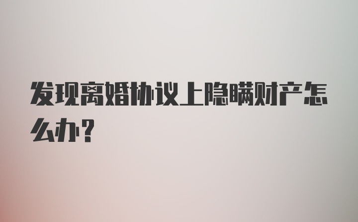 发现离婚协议上隐瞒财产怎么办?