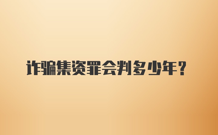 诈骗集资罪会判多少年?