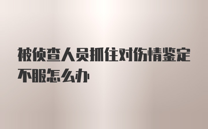 被侦查人员抓住对伤情鉴定不服怎么办