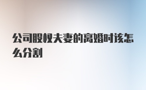 公司股权夫妻的离婚时该怎么分割