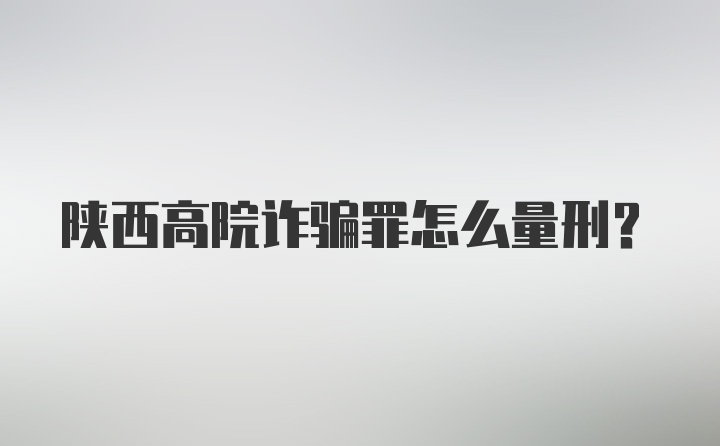 陕西高院诈骗罪怎么量刑？