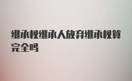 继承权继承人放弃继承权算完全吗