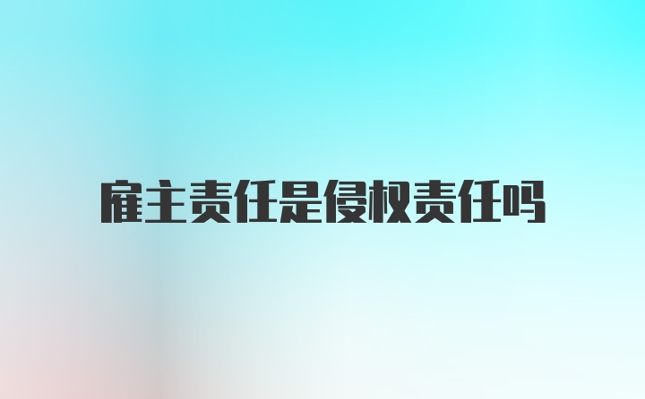 雇主责任是侵权责任吗