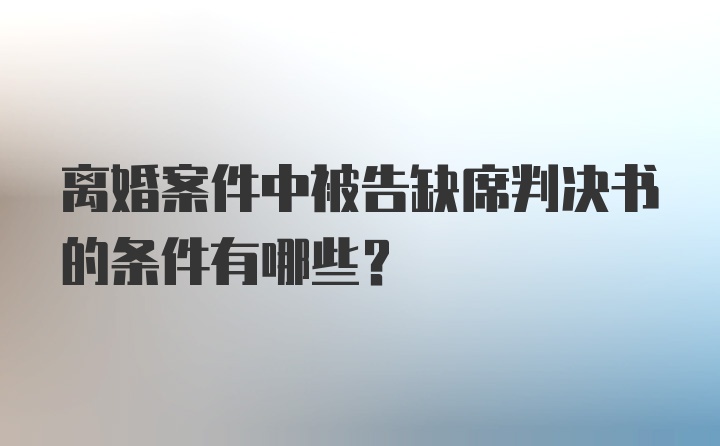 离婚案件中被告缺席判决书的条件有哪些？