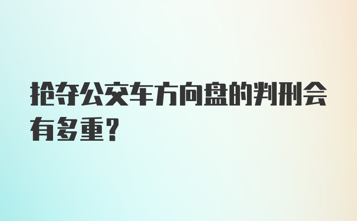 抢夺公交车方向盘的判刑会有多重?