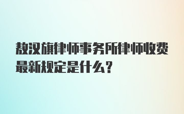 敖汉旗律师事务所律师收费最新规定是什么？