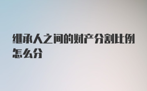 继承人之间的财产分割比例怎么分