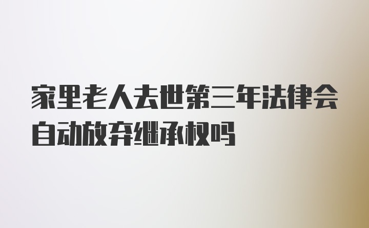 家里老人去世第三年法律会自动放弃继承权吗