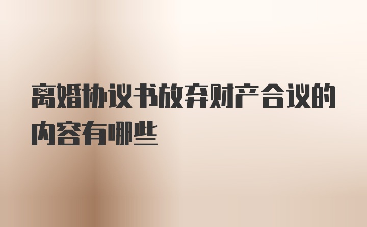 离婚协议书放弃财产合议的内容有哪些