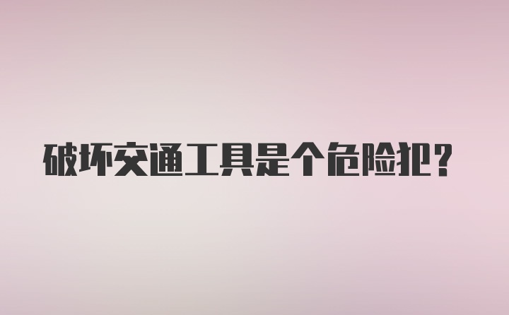 破坏交通工具是个危险犯？