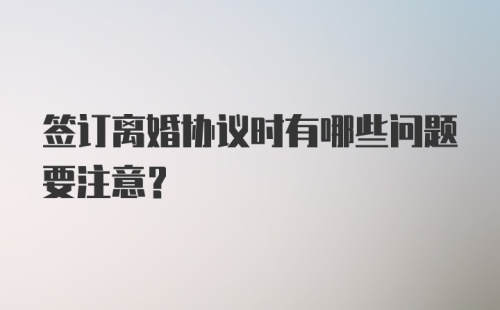 签订离婚协议时有哪些问题要注意？