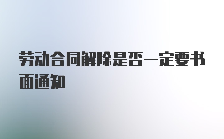 劳动合同解除是否一定要书面通知