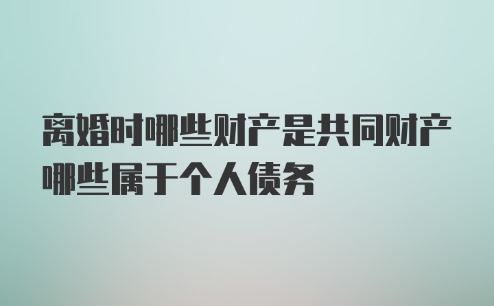 离婚时哪些财产是共同财产哪些属于个人债务