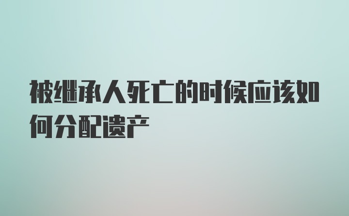 被继承人死亡的时候应该如何分配遗产