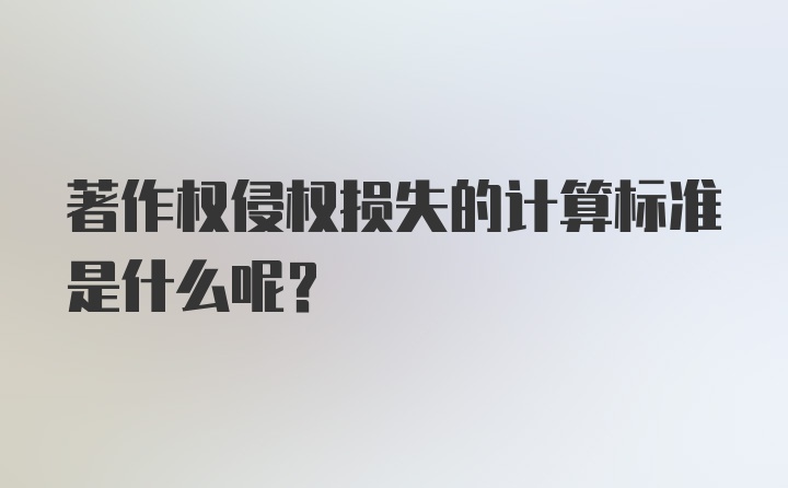 著作权侵权损失的计算标准是什么呢？