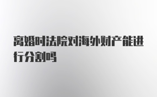 离婚时法院对海外财产能进行分割吗