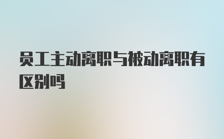 员工主动离职与被动离职有区别吗