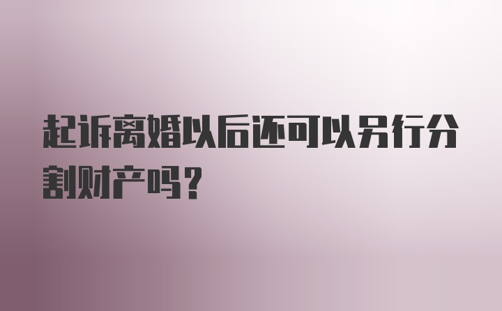 起诉离婚以后还可以另行分割财产吗?