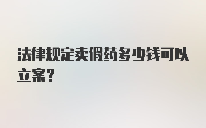 法律规定卖假药多少钱可以立案？