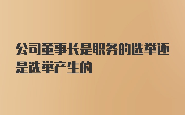 公司董事长是职务的选举还是选举产生的