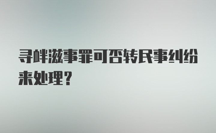 寻衅滋事罪可否转民事纠纷来处理？