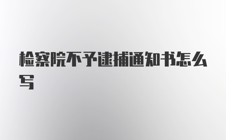 检察院不予逮捕通知书怎么写