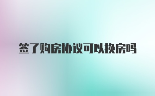 签了购房协议可以换房吗